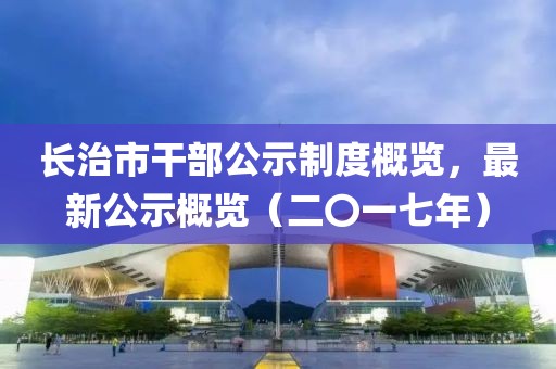 长治市干部公示制度概览，最新公示概览（二〇一七年）