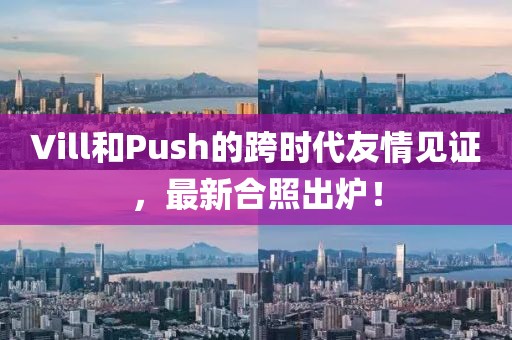 Vill和Push的跨时代友情见证，最新合照出炉！