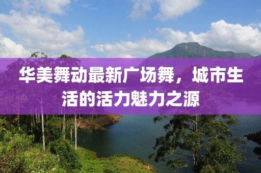 华美舞动最新广场舞，城市生活的活力魅力之源