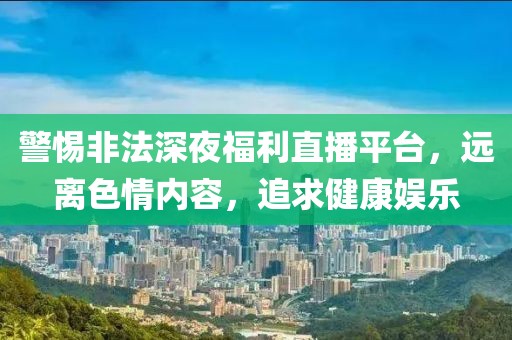 警惕非法深夜福利直播平台，远离色情内容，追求健康娱乐