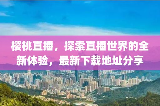 樱桃直播，探索直播世界的全新体验，最新下载地址分享