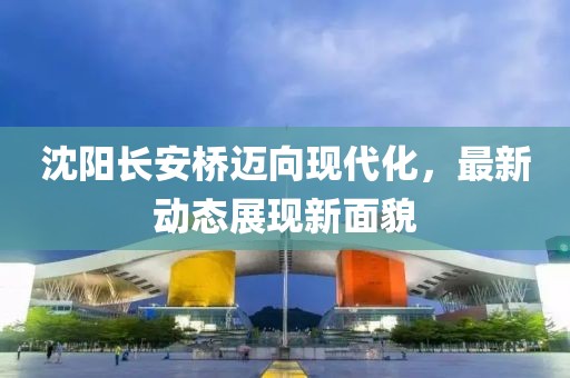 沈阳长安桥迈向现代化，最新动态展现新面貌
