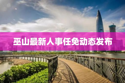 巫山最新人事任免动态发布