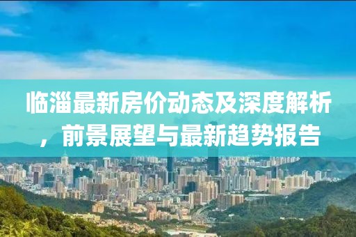 临淄最新房价动态及深度解析，前景展望与最新趋势报告
