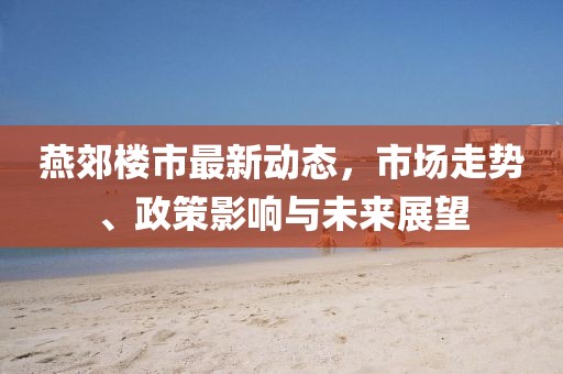 燕郊楼市最新动态，市场走势、政策影响与未来展望