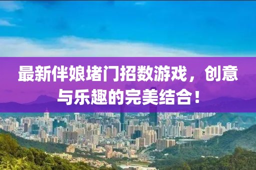 最新伴娘堵门招数游戏，创意与乐趣的完美结合！