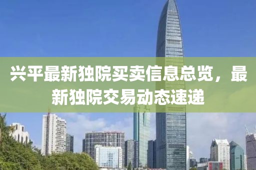 兴平最新独院买卖信息总览，最新独院交易动态速递