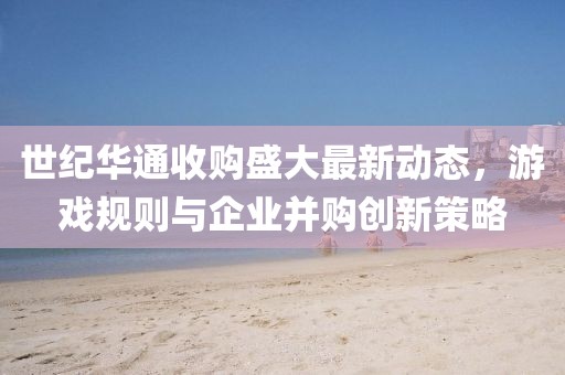 世纪华通收购盛大最新动态，游戏规则与企业并购创新策略