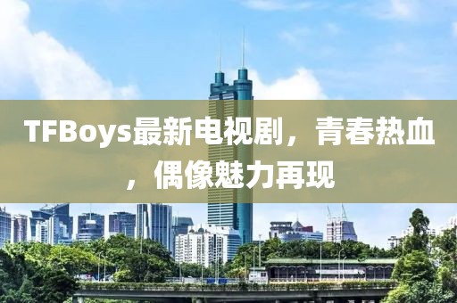 TFBoys最新电视剧，青春热血，偶像魅力再现