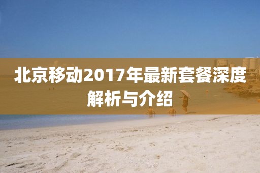 北京移动2017年最新套餐深度解析与介绍