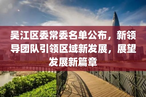 吴江区委常委名单公布，新领导团队引领区域新发展，展望发展新篇章