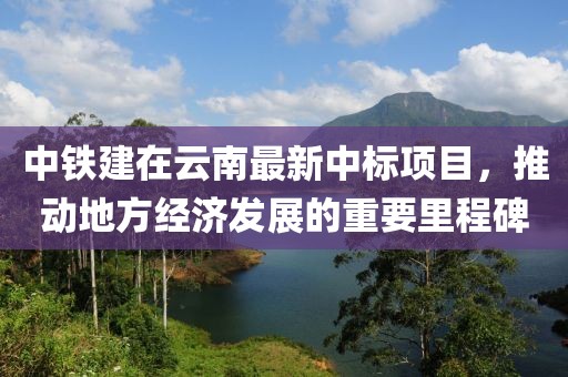 中铁建在云南最新中标项目，推动地方经济发展的重要里程碑
