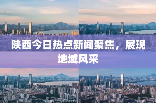 陕西今日热点新闻聚焦，展现地域风采