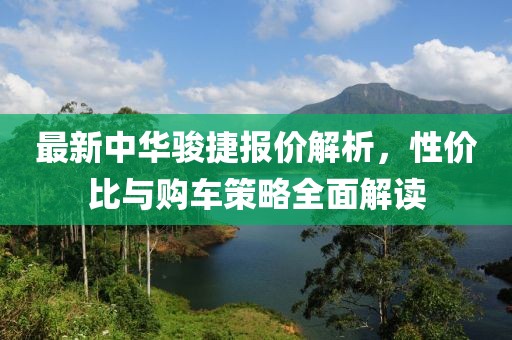 最新中华骏捷报价解析，性价比与购车策略全面解读