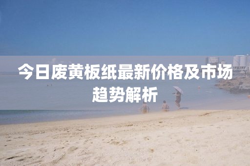 今日废黄板纸最新价格及市场趋势解析