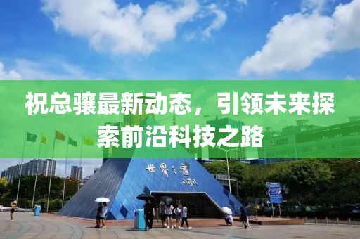 祝总骧最新动态，引领未来探索前沿科技之路
