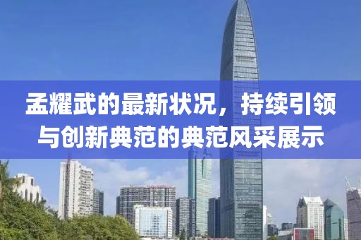 孟耀武的最新状况，持续引领与创新典范的典范风采展示