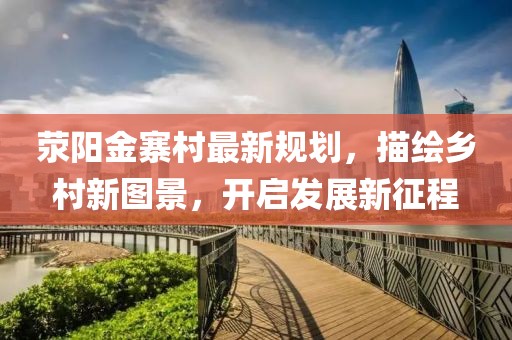 荥阳金寨村最新规划，描绘乡村新图景，开启发展新征程