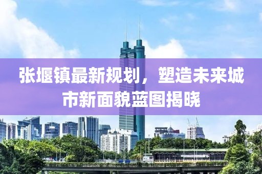 张堰镇最新规划，塑造未来城市新面貌蓝图揭晓