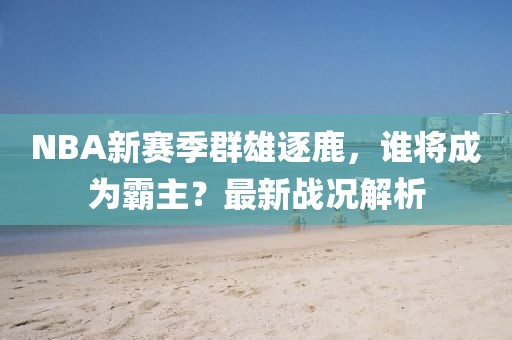 NBA新赛季群雄逐鹿，谁将成为霸主？最新战况解析