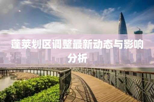蓬莱划区调整最新动态与影响分析