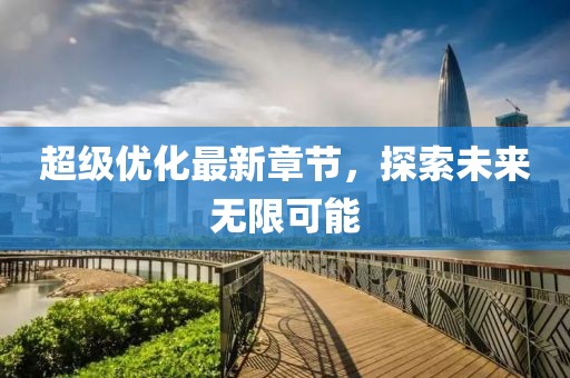 超级优化最新章节，探索未来无限可能