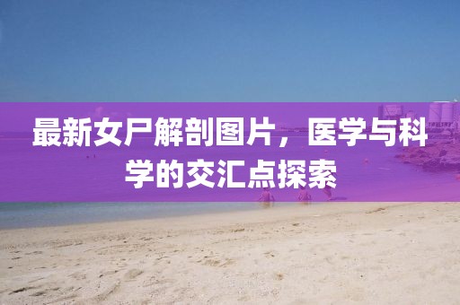 最新女尸解剖图片，医学与科学的交汇点探索