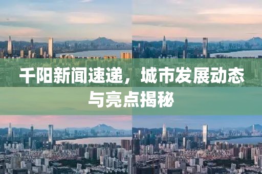 千阳新闻速递，城市发展动态与亮点揭秘