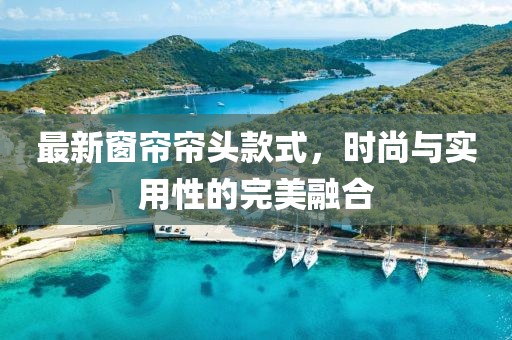 最新窗帘帘头款式，时尚与实用性的完美融合