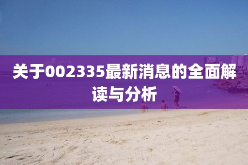关于002335最新消息的全面解读与分析