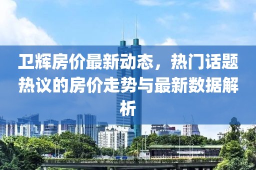卫辉房价最新动态，热门话题热议的房价走势与最新数据解析