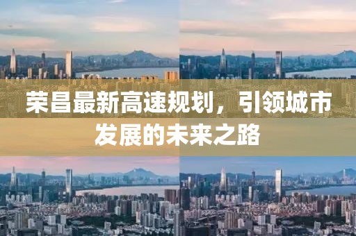 荣昌最新高速规划，引领城市发展的未来之路