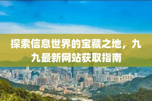 探索信息世界的宝藏之地，九九最新网站获取指南