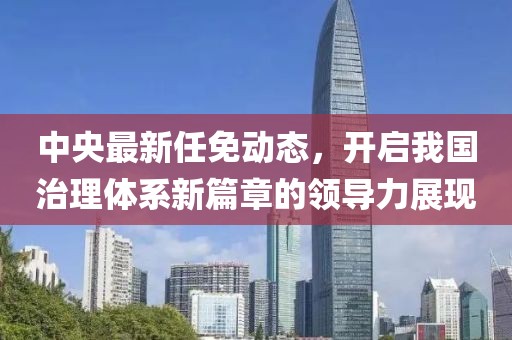 中央最新任免动态，开启我国治理体系新篇章的领导力展现