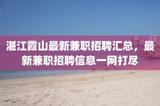 湛江霞山最新兼职招聘汇总，最新兼职招聘信息一网打尽