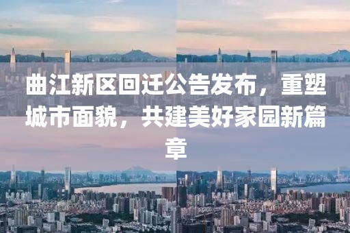 曲江新区回迁公告发布，重塑城市面貌，共建美好家园新篇章