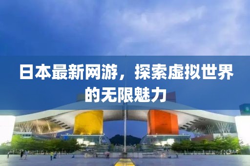 日本最新网游，探索虚拟世界的无限魅力