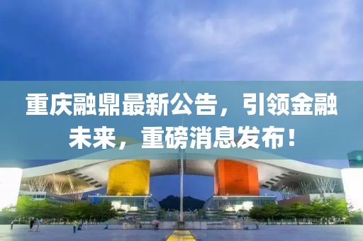 重庆融鼎最新公告，引领金融未来，重磅消息发布！