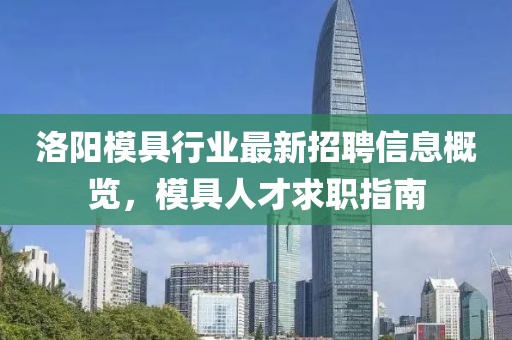 洛阳模具行业最新招聘信息概览，模具人才求职指南