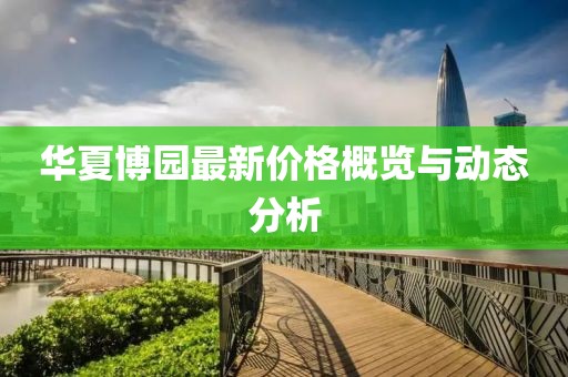 华夏博园最新价格概览与动态分析