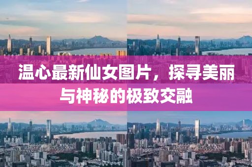 温心最新仙女图片，探寻美丽与神秘的极致交融