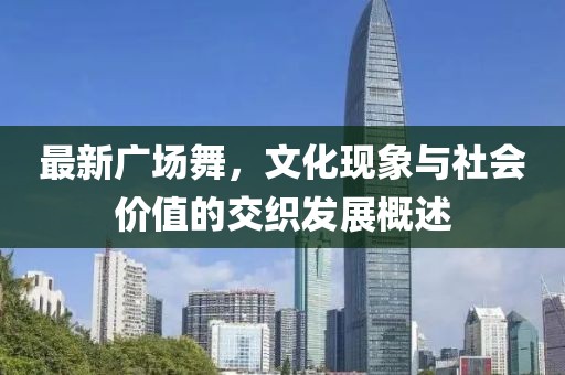 最新广场舞，文化现象与社会价值的交织发展概述