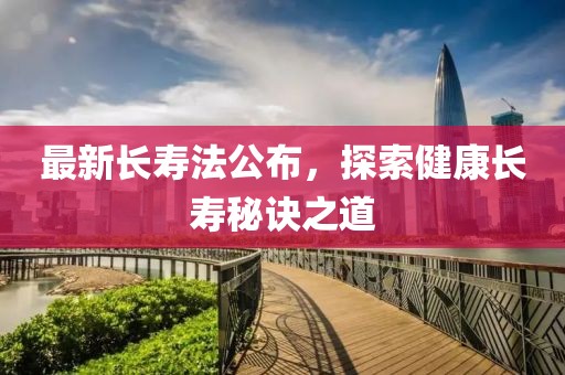 最新长寿法公布，探索健康长寿秘诀之道