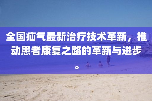 全国疝气最新治疗技术革新，推动患者康复之路的革新与进步。
