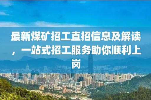 最新煤矿招工直招信息及解读，一站式招工服务助你顺利上岗