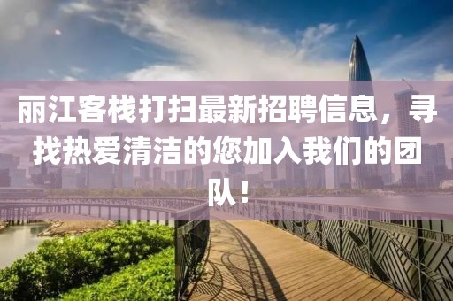 丽江客栈打扫最新招聘信息，寻找热爱清洁的您加入我们的团队！