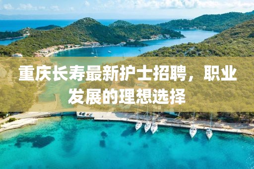 重庆长寿最新护士招聘，职业发展的理想选择