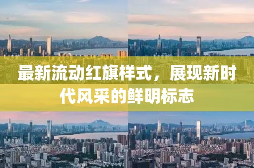 最新流动红旗样式，展现新时代风采的鲜明标志