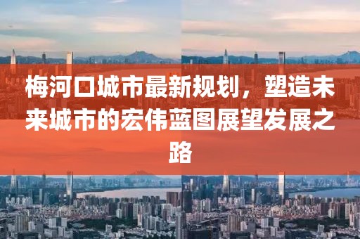 梅河口城市最新规划，塑造未来城市的宏伟蓝图展望发展之路