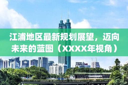 江浦地区最新规划展望，迈向未来的蓝图（XXXX年视角）